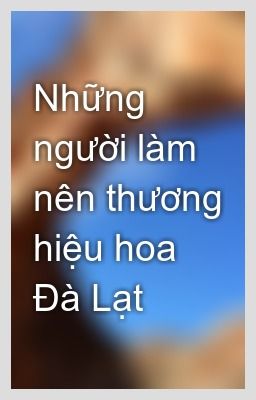 Người tạo thương hiệu cho hoa Đà Lạt